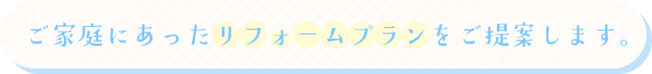 ご家庭にあったリフォームプランをご提案します。