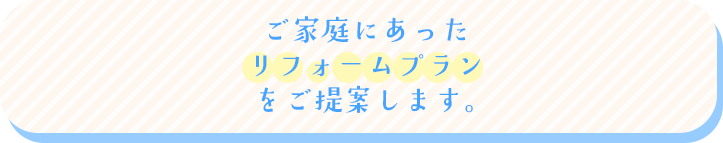 ご家庭にあったリフォームプランをご提案します。