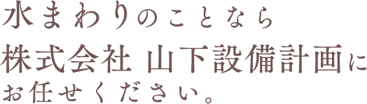 水まわりのことなら株式会社山下設備計画にお任せ下さい。